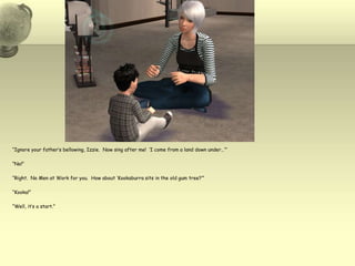 “Ignore your father’s bellowing, Izzie.  Now sing after me!  ‘I come from a land down under…’”“No!”“Right.  No Men at Work for you.  How about ‘Kookaburra sits in the old gum tree?’”“Kooka!”“Well, it’s a start.”