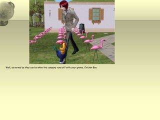 Well, as normal as they can be when the company runs off with your gnome, Chicken Boo.