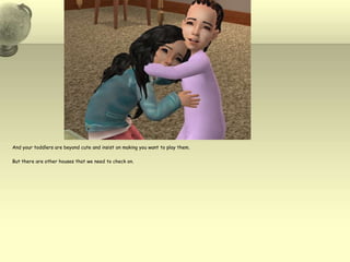 And your toddlers are beyond cute and insist on making you want to play them. But there are other houses that we need to check on.