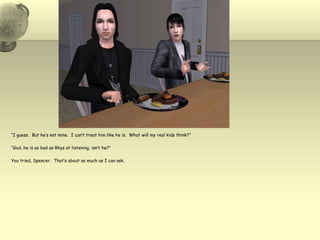 “I guess.  But he’s not mine.  I can’t treat him like he is.  What will my real kids think?”“God, he is as bad as Rhys at listening, isn’t he?”You tried, Spencer.  That’s about as much as I can ask.
