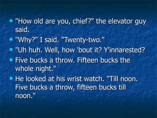 <ul><li>&quot;How old are you, chief?&quot; the elevator guy said. </li></ul><ul><li>&quot;Why?&quot; I said. &quot;Twenty...