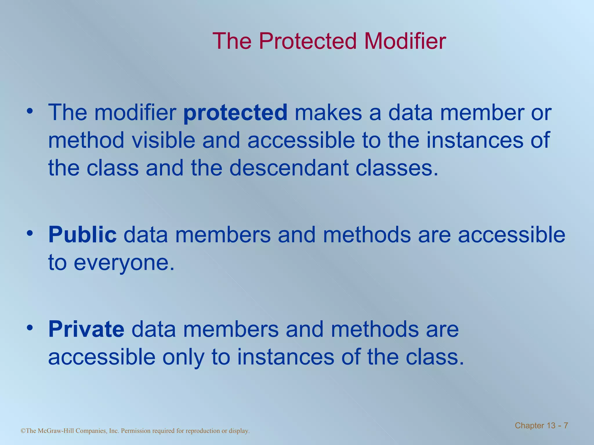 The Protected Modifier The modifier  protected  makes a data member or method visible and accessible to the instances of the class and the descendant classes.  Public  data members and methods are accessible to everyone. Private  data members and methods are accessible only to instances of the class. 