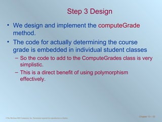 Step 3 Design We design and implement the  computeGrade  method. The code for actually determining the course grade is embedded in individual student classes  So the code to add to the ComputeGrades class is very simplistic. This is a direct benefit of using polymorphism effectively. 