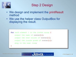 Step 2 Design We design and implement the  printResult  method We use the helper class OutputBox for displaying the result. for   each element i in the roster array  { output the name of  roster [ i ] ; output the test scores of  roster [ i ] ; output the course grade of  roster [ i ] ; skip to the next line ; } 
