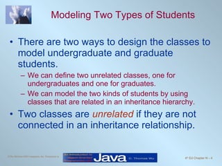 Modeling Two Types of Students There are two ways to design the classes to model undergraduate and graduate students. We can define two unrelated classes, one for undergraduates and one for graduates. We can model the two kinds of students by using classes that are related in an inheritance hierarchy. Two classes are  unrelated  if they are not connected in an inheritance relationship. 