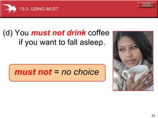 (d) You  must not drink  coffee if you want to fall asleep.  13-3  USING  MUST must not   = no choice 