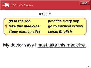My doctor says I ___________________. go   to   the zoo take this medicine study   mathematics practice   every   day go   to   medical   school speak English must +    13-3  Let’s Practice must take this medicine 
