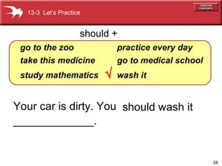 Your car is dirty. You _____________.   go   to   the zoo take this medicine study   mathematics practice   every   day go   to   medical   school wash it should +    13-3  Let’s Practice should wash it  