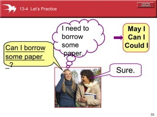 Can I borrow some paper Sure. 13-4  Let’s Practice I need to  borrow some paper. May I Can I Could I _____________________? 