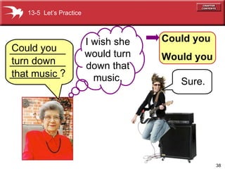 Could you turn down that music I wish she would turn down that music. 13-5  Let’s Practice Could you Would you Sure. _____________________________? 