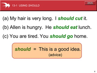 I   should cut   it. (a) My hair is very long.  (b) Allen is hungry . (c) You are tired. He   should eat  lunch. You   should go  home. 13-1  USING  SHOULD should   =  This is a good idea .     (advice) 
