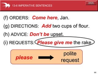 (f)   ORDERS:   Come here , Jan. (g)   DIRECTIONS:   Add   two cups of flour. (h)   ADVICE:   Don’t be   upset. (i)   REQUESTS:   Please give me   the rake. please polite request 13-6 IMPERATIVE SENTENCES 