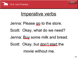Imperative verbs Jenna: Please go to the store. Scott:  Okay, what do we need? Jenna: Buy some milk and bread. Scott:  Okay, but don’t start the   movie without me. 13-6  Let’s Practice 