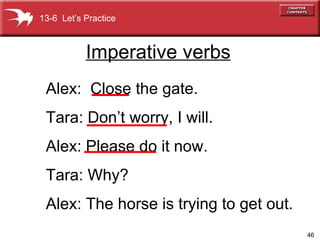 Imperative verbs Alex:  Close the gate. Tara: Don’t worry, I will. Alex: Please do it now. Tara: Why? Alex: The horse is trying to get out. 13-6  Let’s Practice 