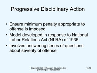 Progressive Disciplinary Action  Ensure minimum penalty appropriate to  offense is imposed  Model developed in response to National Labor Relations Act (NLRA) of 1935  Involves answering series of questions about severity of offense  