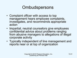 Ombudspersons   Complaint officer with access to top management hears employee complaints, investigates, and recommends appropriate action  Impartial, neutral counselors give employees confidential advice about problems ranging from abusive managers to allegations of illegal corporate activity Typically independent of line management and reports near or at top of organization  