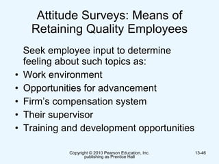Attitude Surveys: Means of Retaining Quality Employees Seek employee input to determine feeling about such topics as: Work environment Opportunities for advancement Firm’s compensation system Their supervisor Training and development opportunities 
