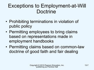Exceptions to Employment-at-Will Doctrine  Prohibiting terminations in violation of public policy  Permitting employees to bring claims based on representations made in employment handbooks Permitting claims based on common-law doctrine of good faith and fair dealing  