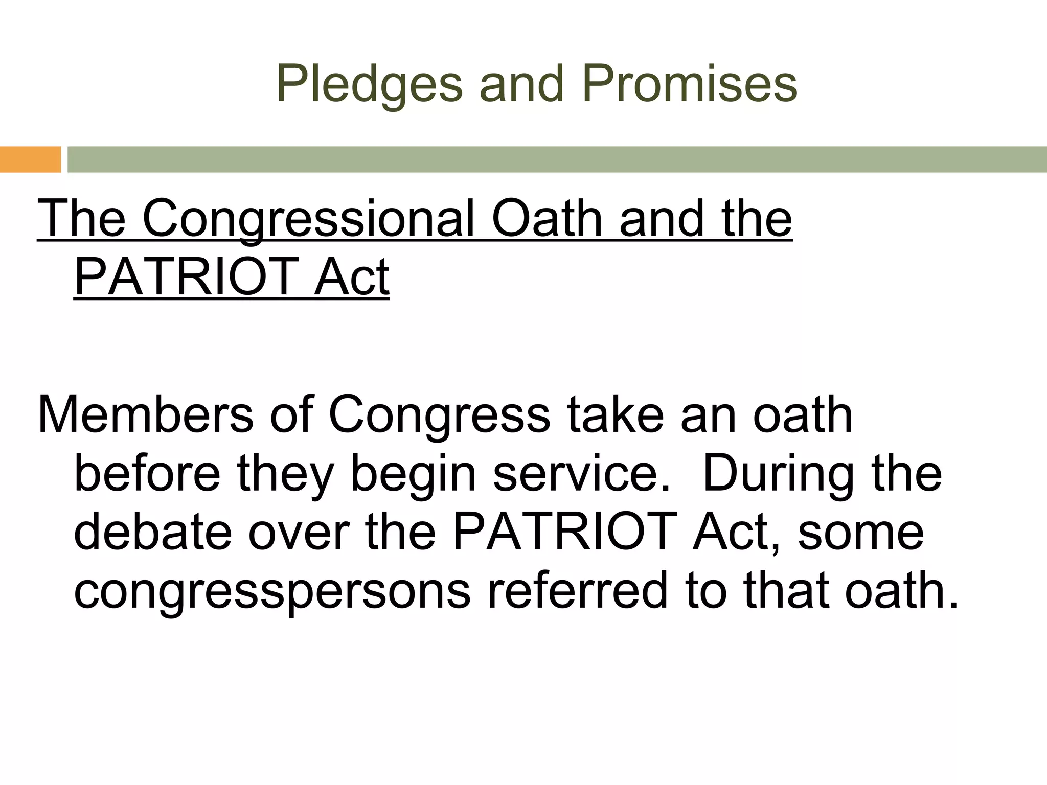 Pledges and Promises The Congressional Oath and the PATRIOT Act Members of Congress take an oath before they begin service.  During the debate over the PATRIOT Act, some congresspersons referred to that oath. 