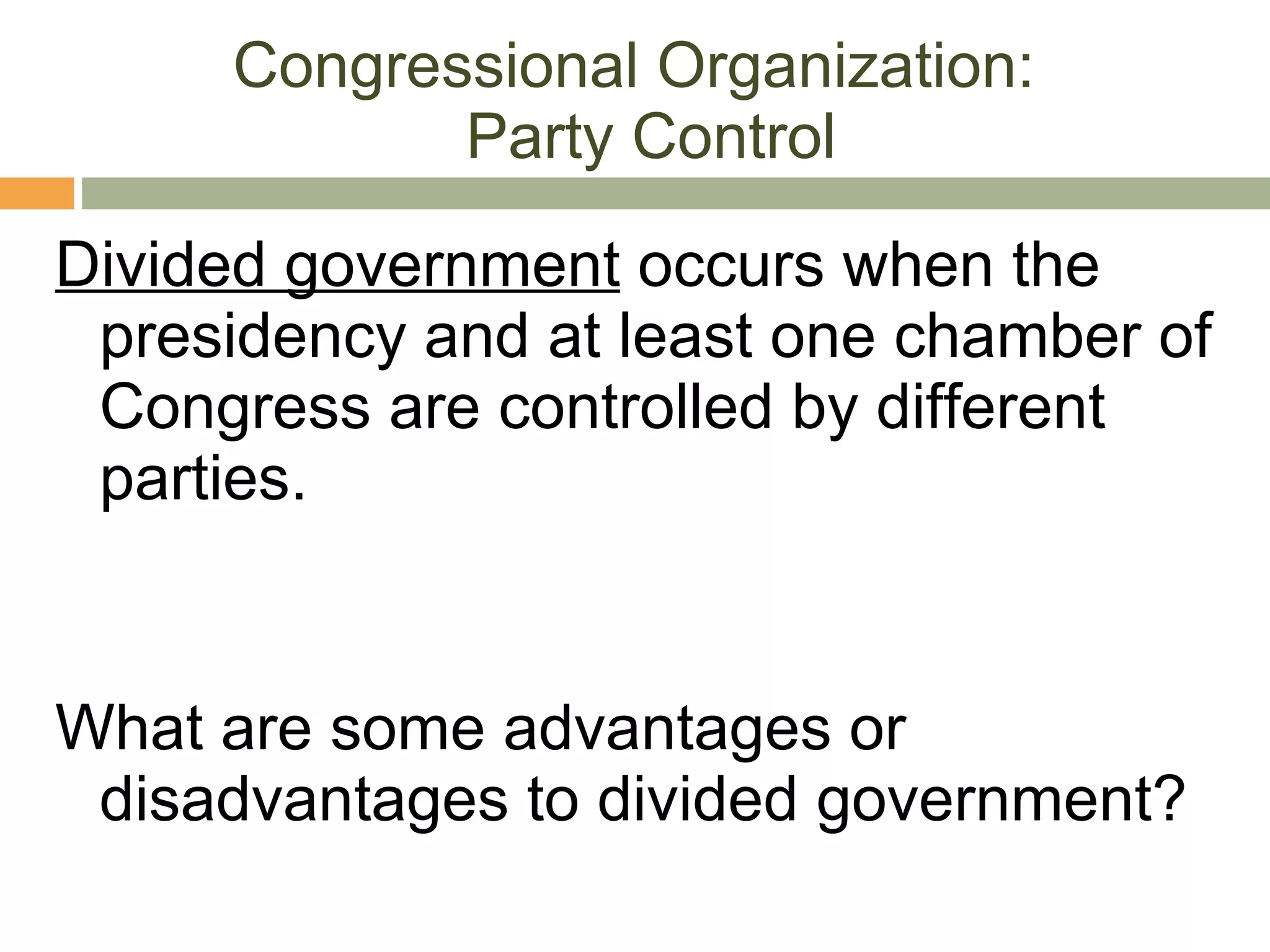 Congressional Organization:  Party Control Divided government  occurs when the presidency and at least one chamber of Congress are controlled by different parties. What are some advantages or disadvantages to divided government? 