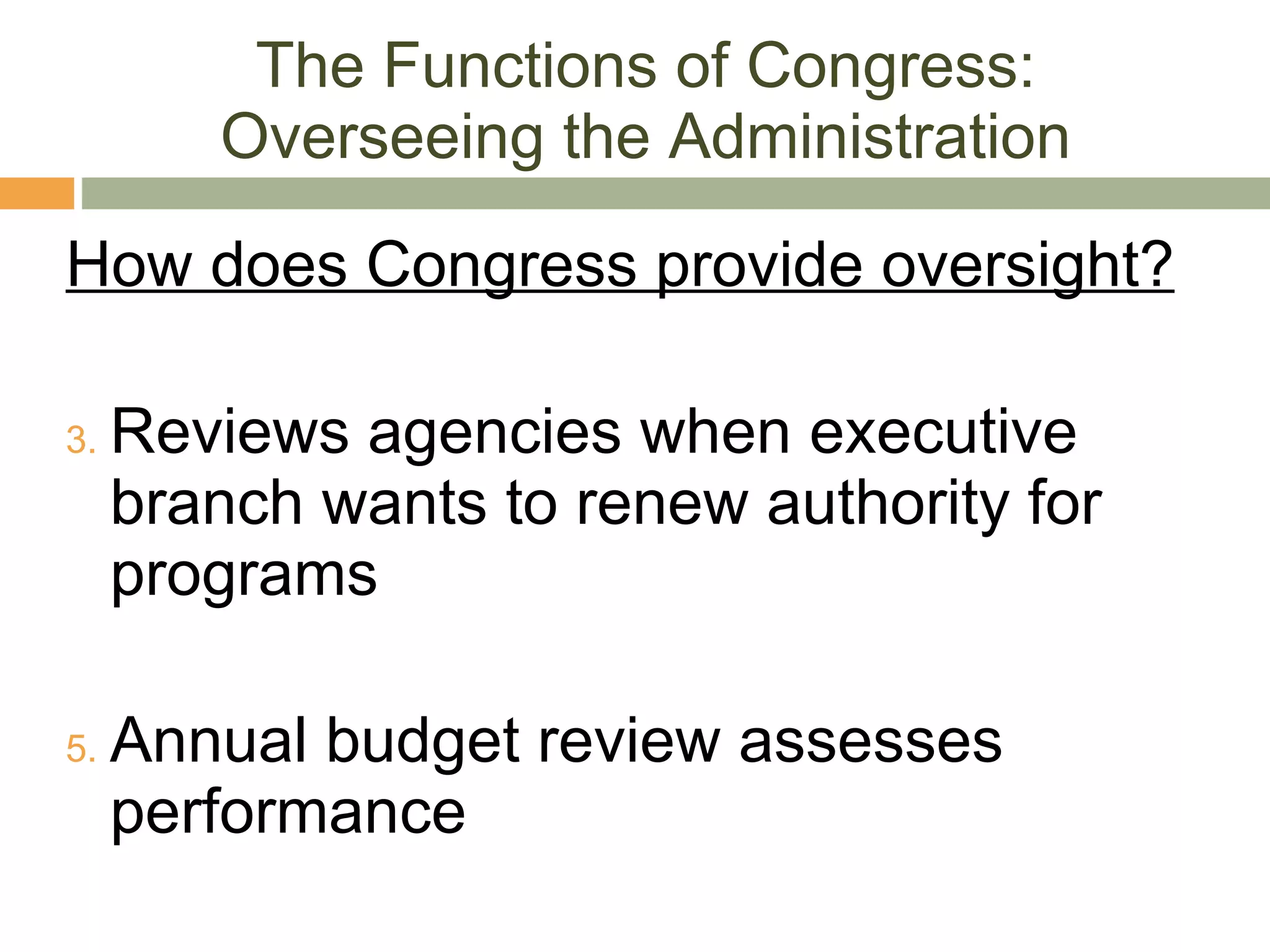 The Functions of Congress: Overseeing the Administration How does Congress provide oversight? Reviews agencies when executive branch wants to renew authority for programs Annual budget review assesses performance 