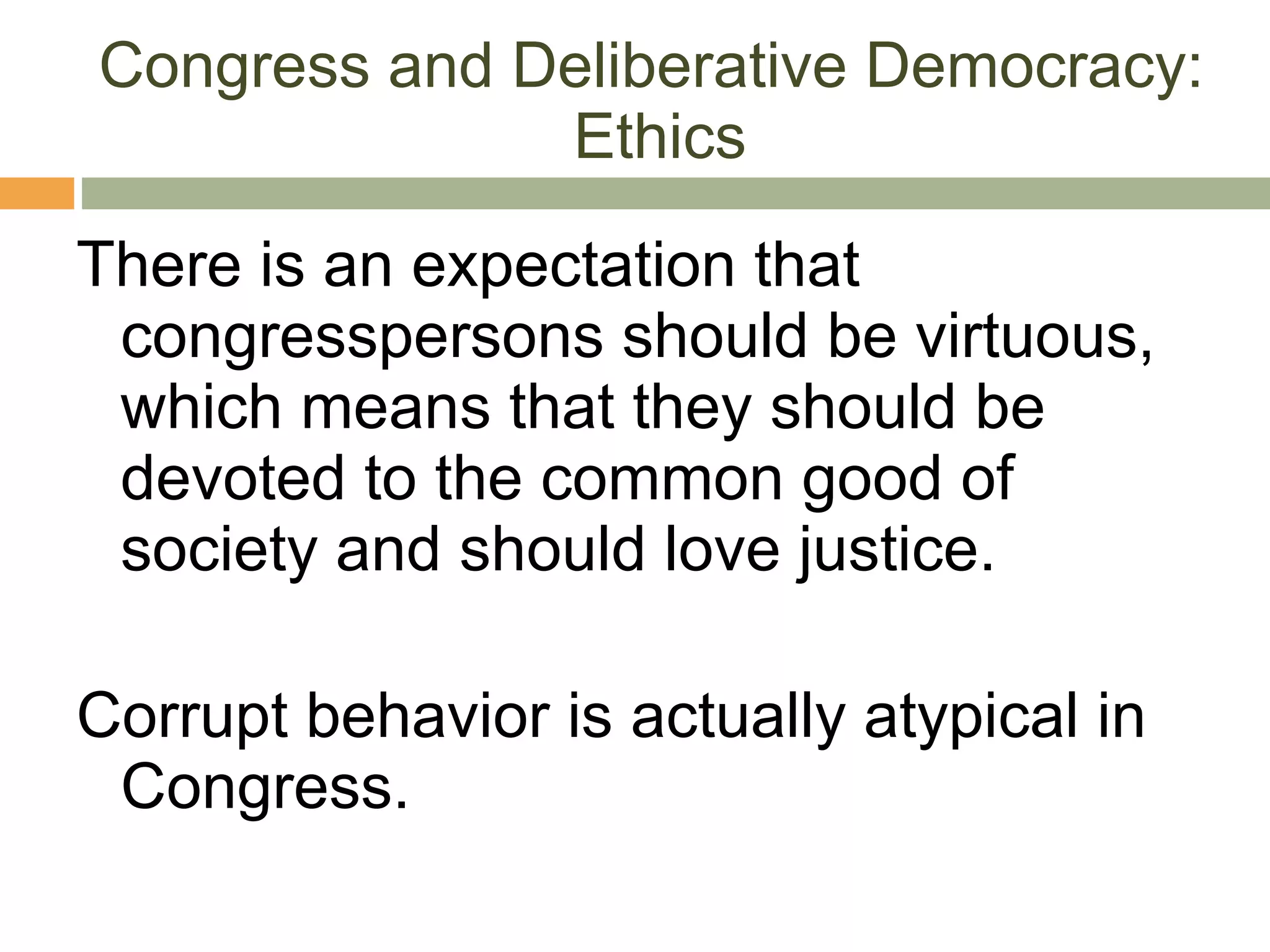 Congress and Deliberative Democracy:  Ethics There is an expectation that congresspersons should be virtuous, which means that they should be devoted to the common good of society and should love justice. Corrupt behavior is actually atypical in Congress.  