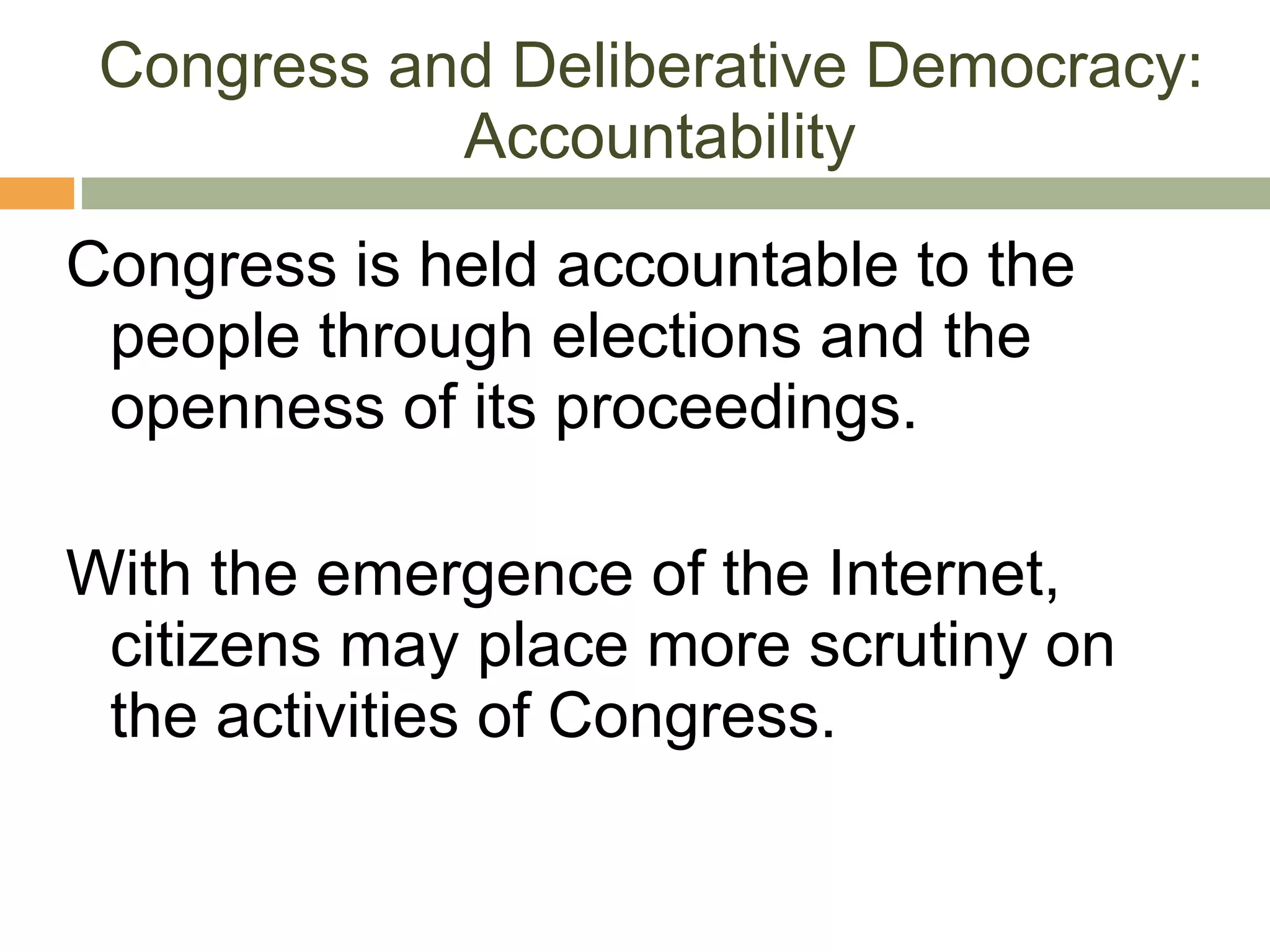 Congress and Deliberative Democracy:  Accountability Congress is held accountable to the people through elections and the openness of its proceedings. With the emergence of the Internet, citizens may place more scrutiny on the activities of Congress. 