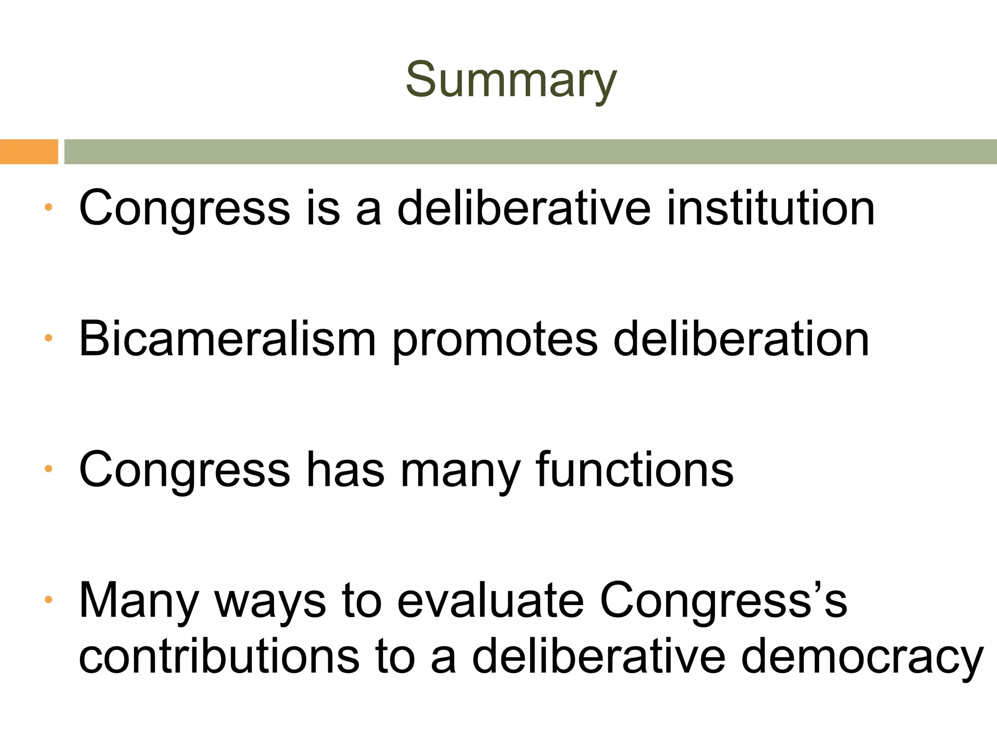 Summary Congress is a deliberative institution Bicameralism promotes deliberation Congress has many functions Many ways to evaluate Congress’s contributions to a deliberative democracy 