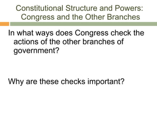 Constitutional Structure and Powers:  Congress and the Other Branches In what ways does Congress check the actions of the other branches of government? Why are these checks important? 