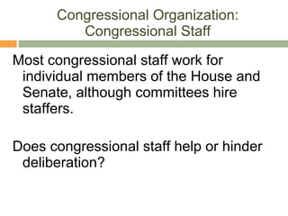 Congressional Organization: Congressional Staff Most congressional staff work for individual members of the House and Senate, although committees hire staffers. Does congressional staff help or hinder deliberation? 