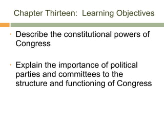 Chapter Thirteen:  Learning Objectives Describe the constitutional powers of Congress Explain the importance of political parties and committees to the structure and functioning of Congress 