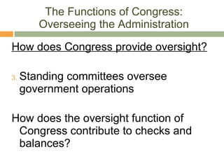 The Functions of Congress: Overseeing the Administration How does Congress provide oversight? Standing committees oversee government operations How does the oversight function of Congress contribute to checks and balances? 