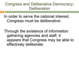 Congress and Deliberative Democracy: Deliberation In order to serve the national interest, Congress must be deliberative.  Through the existence of information gathering agencies and staff, it appears that Congress may be able to effectively deliberate. 