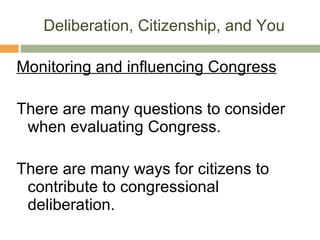 Deliberation, Citizenship, and You Monitoring and influencing Congress There are many questions to consider when evaluating Congress. There are many ways for citizens to contribute to congressional deliberation. 