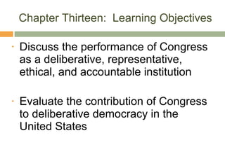 Chapter Thirteen:  Learning Objectives Discuss the performance of Congress as a deliberative, representative, ethical, and accountable institution Evaluate the contribution of Congress to deliberative democracy in the United States 