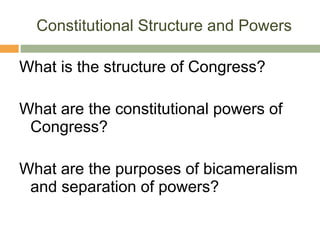 Constitutional Structure and Powers What is the structure of Congress? What are the constitutional powers of Congress? What are the purposes of bicameralism and separation of powers? 