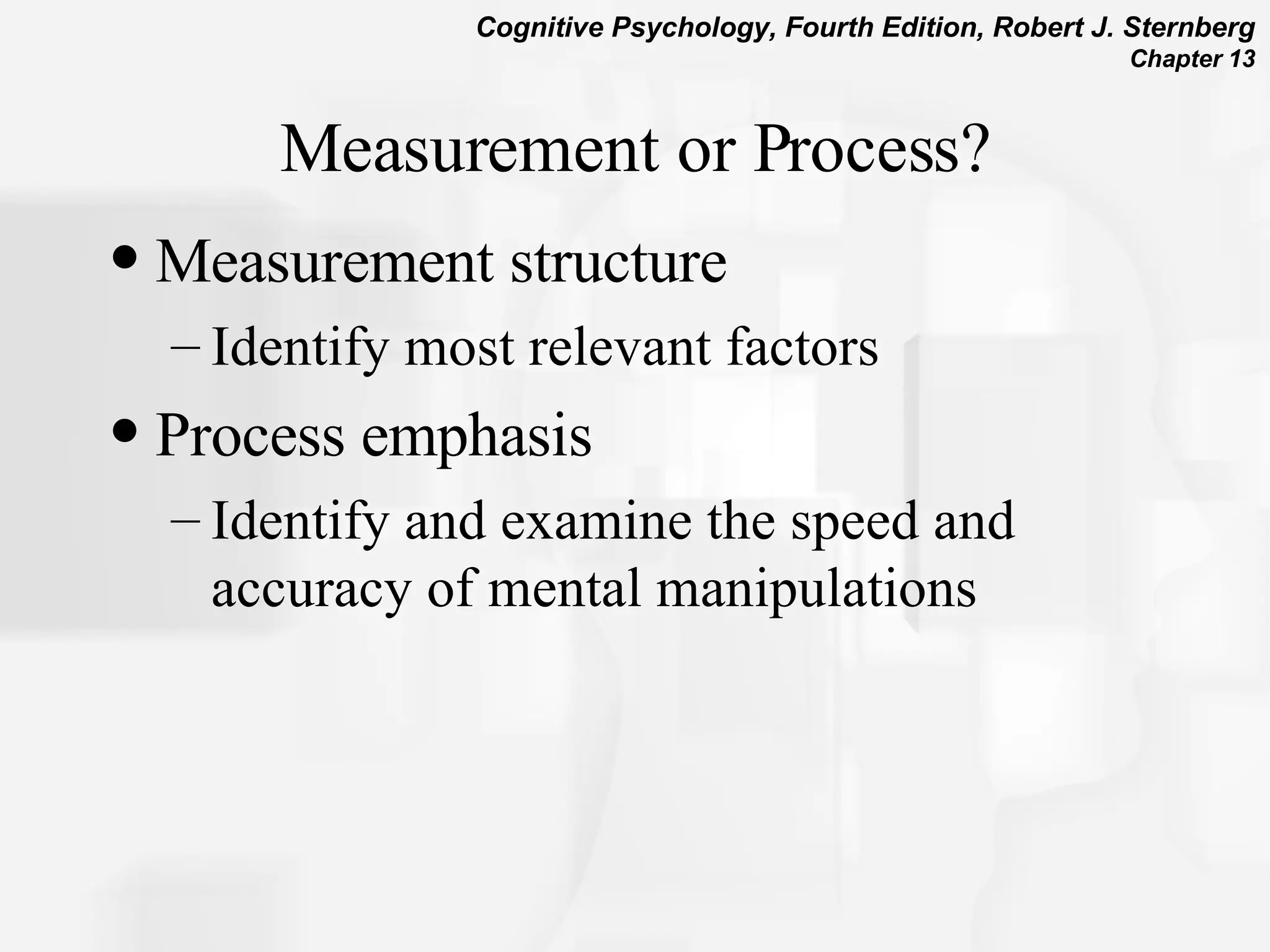 Measurement or Process? Measurement structure Identify most relevant factors  Process emphasis Identify and examine the speed and accuracy of mental manipulations 
