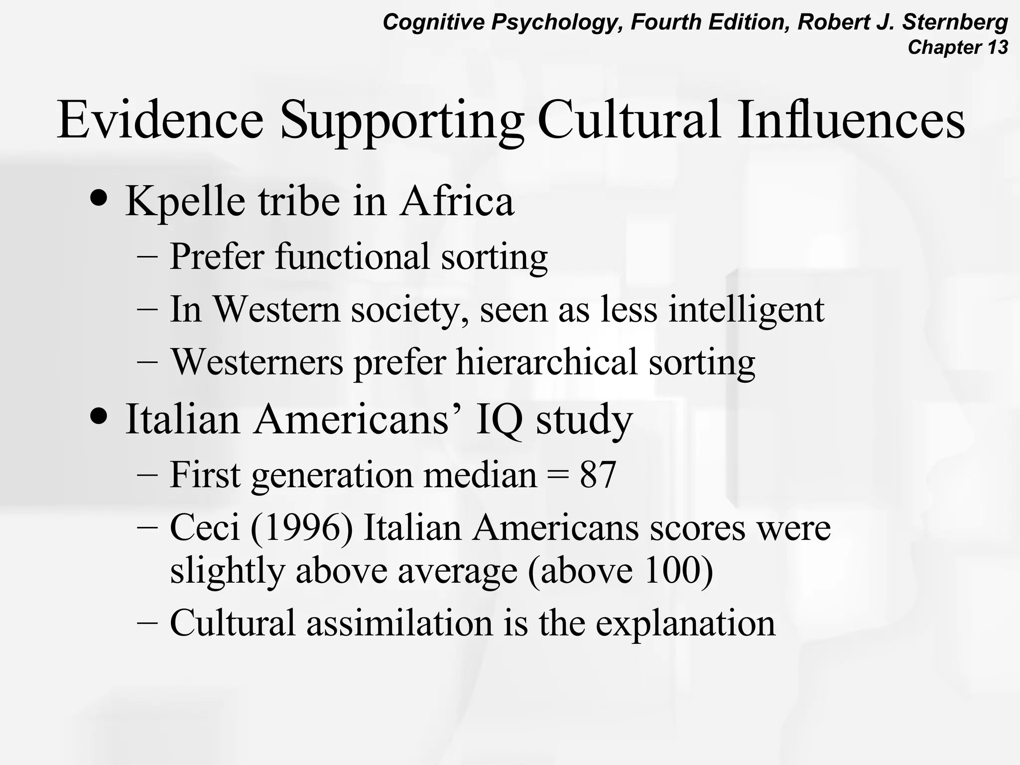 Evidence Supporting Cultural Influences Kpelle tribe in Africa  Prefer functional sorting In Western society, seen as less intelligent Westerners prefer hierarchical sorting Italian Americans’ IQ study First generation median = 87 Ceci (1996) Italian Americans scores were slightly above average (above 100)  Cultural assimilation is the explanation 