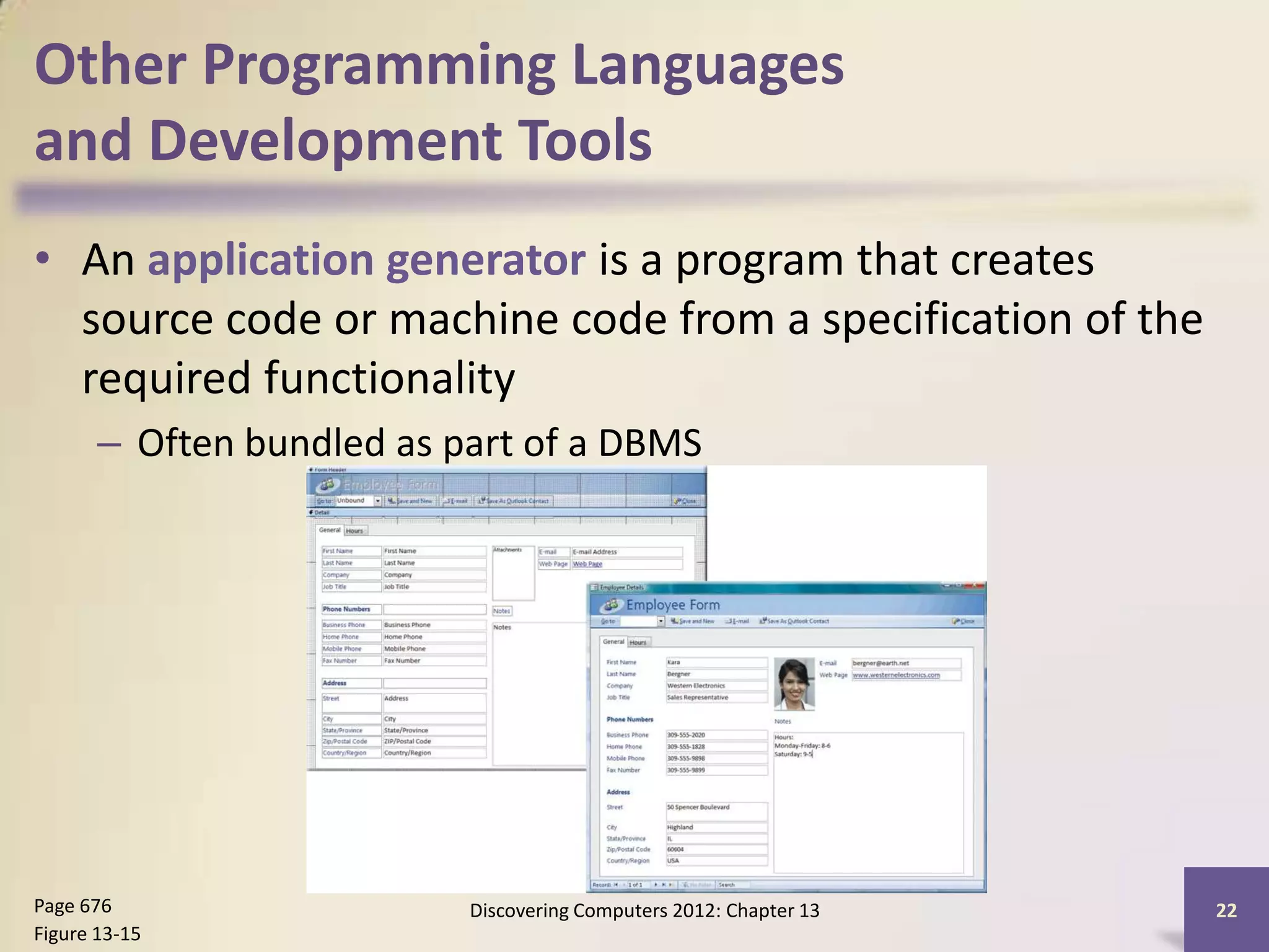 Other Programming Languages
and Development Tools
• An application generator is a program that creates
  source code or machine code from a specification of the
  required functionality
       – Often bundled as part of a DBMS




Page 676                   Discovering Computers 2012: Chapter 13   22
Figure 13-15
 