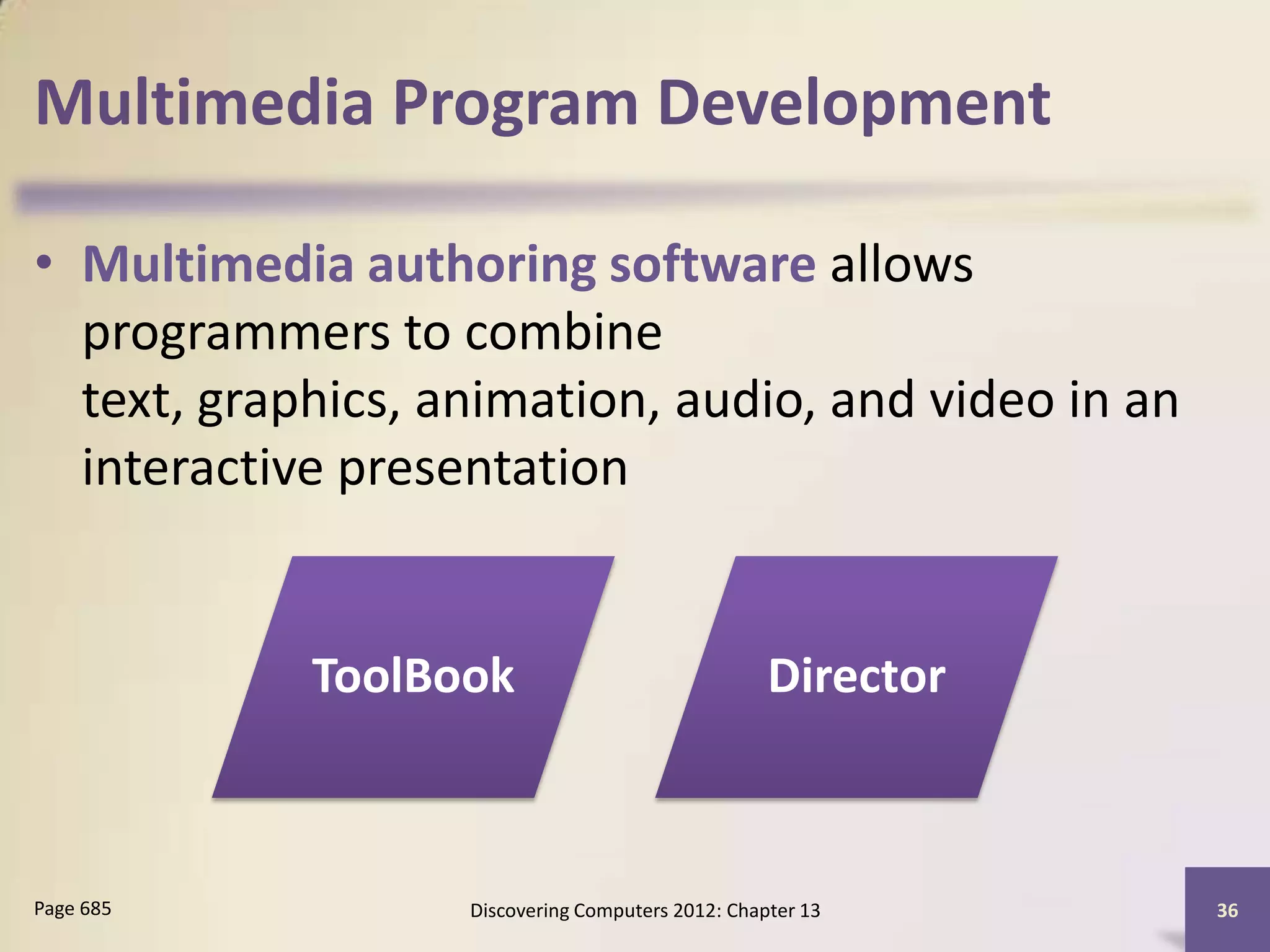 Multimedia Program Development

• Multimedia authoring software allows
  programmers to combine
  text, graphics, animation, audio, and video in an
  interactive presentation


            ToolBook                               Director



Page 685           Discovering Computers 2012: Chapter 13     36
 