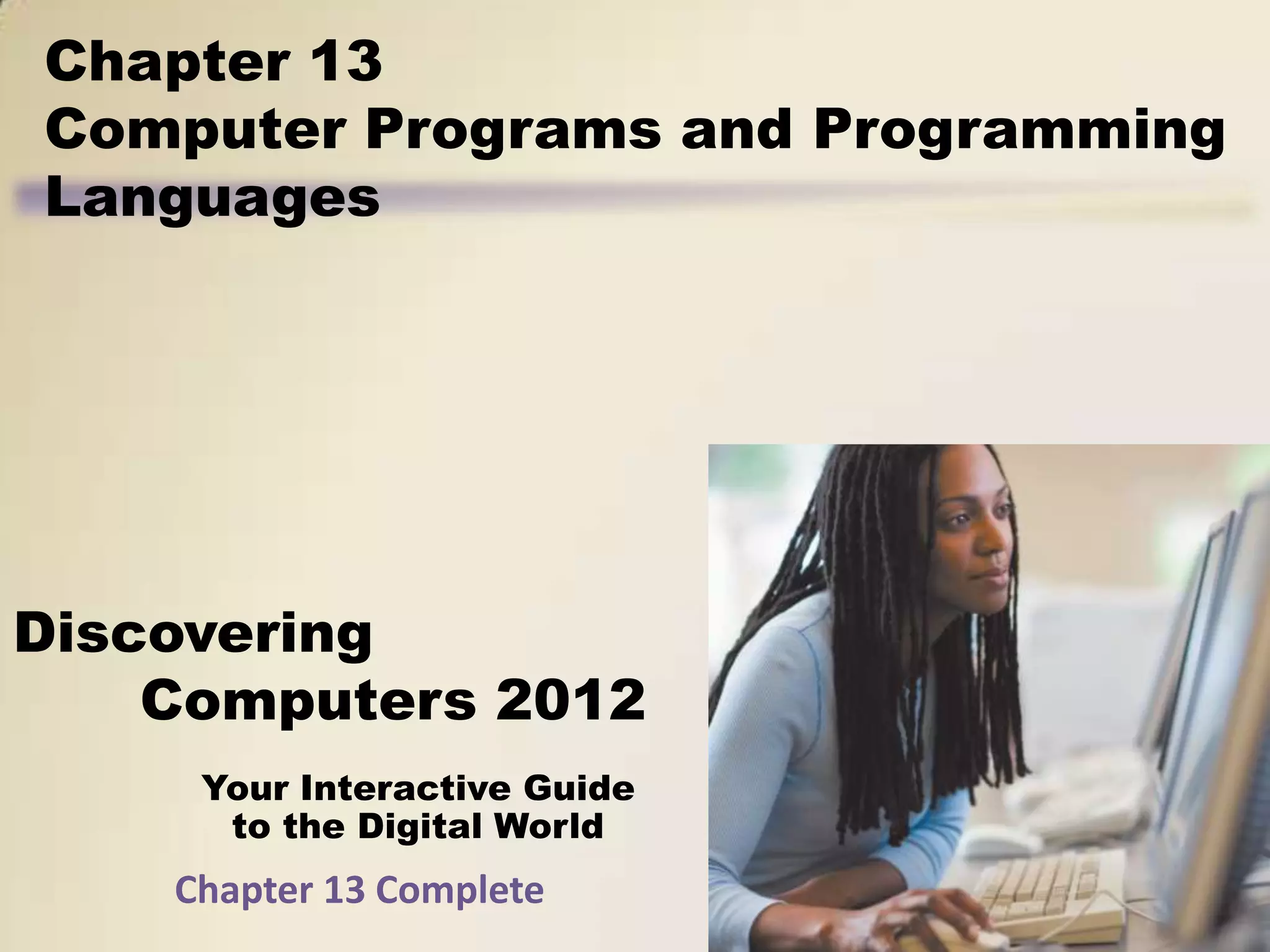 Chapter 13
Computer Programs and Programming
Languages




Discovering
    Computers 2012
     Your Interactive Guide
      to the Digital World
    Chapter 13 Complete
 