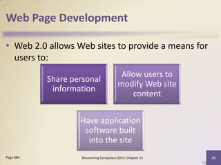 Web Page Development

• Web 2.0 allows Web sites to provide a means for
  users to:
                                           Allow users to
           Share personal
                                          modify Web site
            information
                                              content


                   Have application
                    software built
                     into the site
Page 684            Discovering Computers 2012: Chapter 13   33
 
