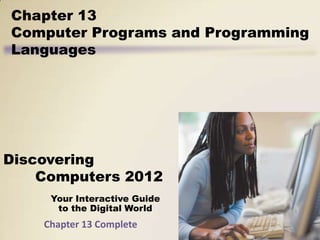 Chapter 13
Computer Programs and Programming
Languages




Discovering
    Computers 2012
     Your Interactive Guide
      to the Digital World
    Chapter 13 Complete
 