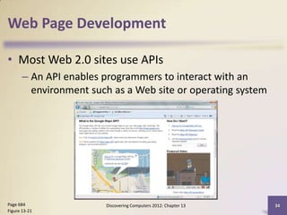 Web Page Development

• Most Web 2.0 sites use APIs
       – An API enables programmers to interact with an
         environment such as a Web site or operating system




Page 684                Discovering Computers 2012: Chapter 13   34
Figure 13-21
 
