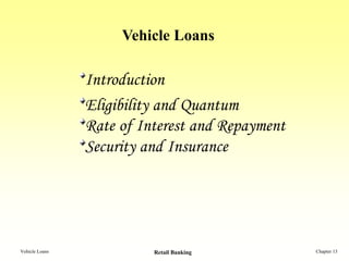 Vehicle Loans

                Introduction
                Eligibility and Quantum
                Rate of Interest and Repayment
                Security and Insurance




Vehicle Loans             Retail Banking         Chapter 13
 