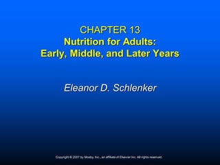 CHAPTER 13
     Nutrition for Adults:
Early, Middle, and Later Years


         Eleanor D. Schlenker




   Copyright © 2007 by Mosby, Inc., an affiliate of Elsevier Inc. All rights reserved.
 