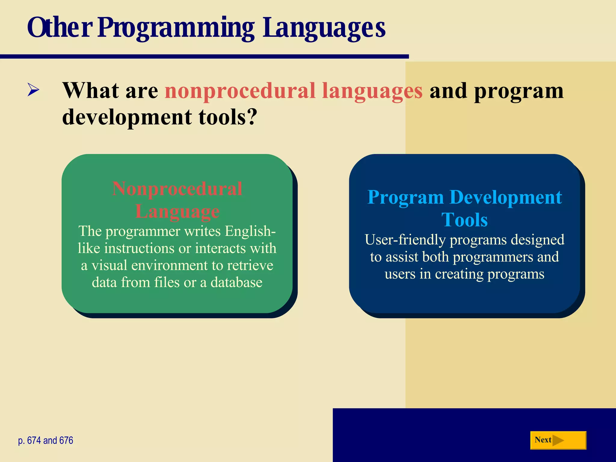 Other Programming Languages What are  nonprocedural languages  and program development tools? p. 674 and 676 Nonprocedural Language The programmer writes English-like instructions or interacts with a visual environment to retrieve data from files or a database Program Development Tools User-friendly programs designed to assist both programmers and users in creating programs Next 