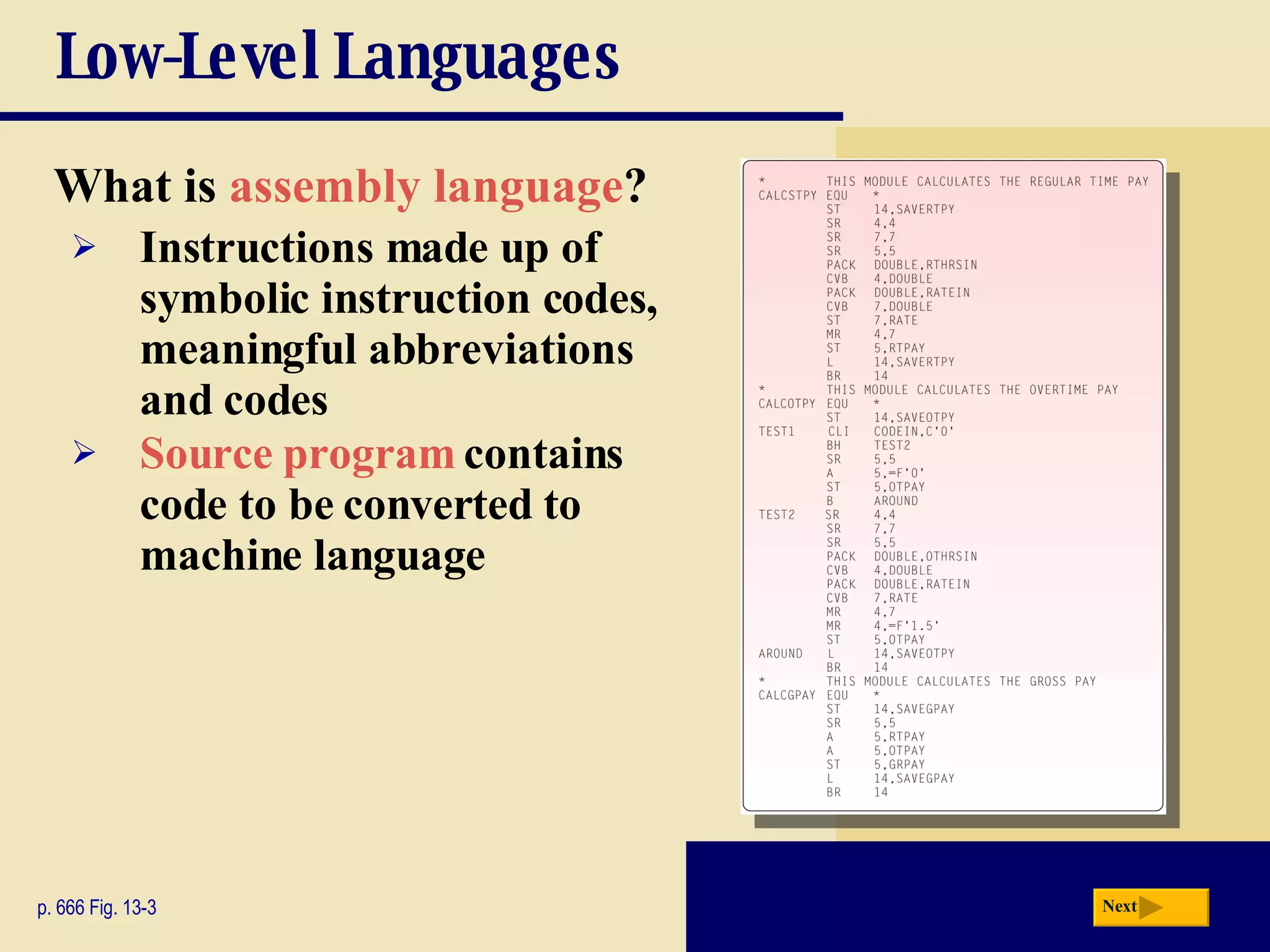 Low-Level Languages What is  assembly language ? p. 666 Fig. 13-3 Instructions made up of symbolic instruction codes, meaningful abbreviations and codes Source program  contains code to be converted to machine language Next 