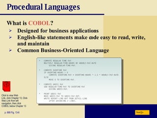 Procedural Languages What is  COBOL ? p. 668 Fig. 13-6 Designed for business applications English-like statements make code easy to read, write, and maintain Common Business-Oriented Language Next Click to view Web  Link, click Chapter 13, Click  Web Link from left  navigation, then click  COBOL below Chapter 13 