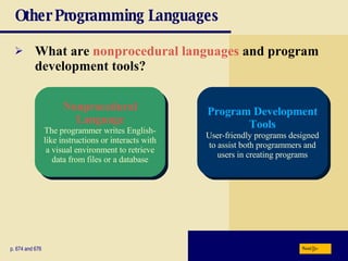 Other Programming Languages What are  nonprocedural languages  and program development tools? p. 674 and 676 Nonprocedural Language The programmer writes English-like instructions or interacts with a visual environment to retrieve data from files or a database Program Development Tools User-friendly programs designed to assist both programmers and users in creating programs Next 